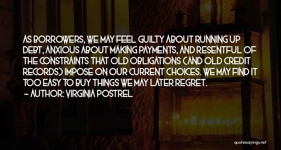 Virginia Postrel Quotes: As Borrowers, We May Feel Guilty About Running Up Debt, Anxious About Making Payments, And Resentful Of The Constraints That