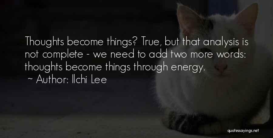 Ilchi Lee Quotes: Thoughts Become Things? True, But That Analysis Is Not Complete - We Need To Add Two More Words: Thoughts Become