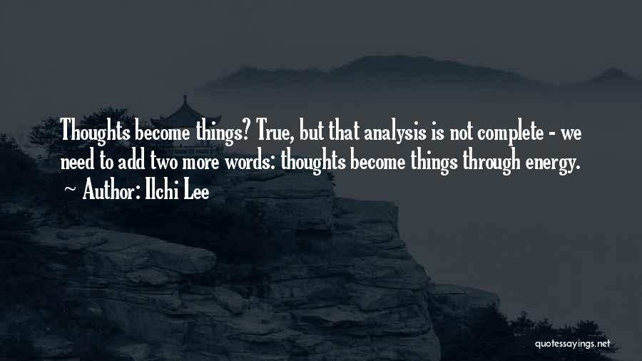 Ilchi Lee Quotes: Thoughts Become Things? True, But That Analysis Is Not Complete - We Need To Add Two More Words: Thoughts Become