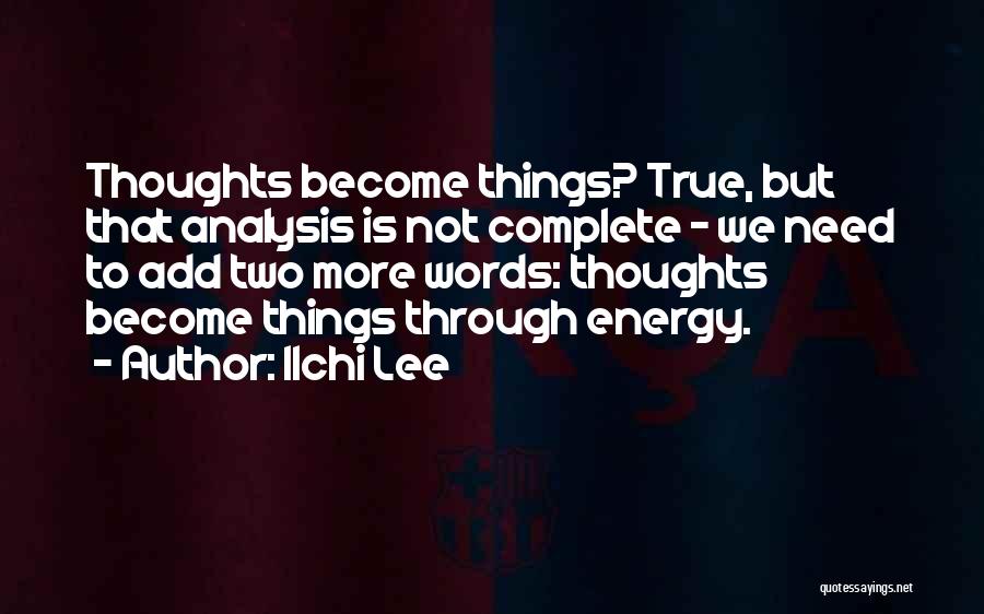 Ilchi Lee Quotes: Thoughts Become Things? True, But That Analysis Is Not Complete - We Need To Add Two More Words: Thoughts Become