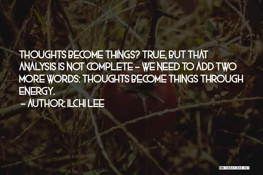 Ilchi Lee Quotes: Thoughts Become Things? True, But That Analysis Is Not Complete - We Need To Add Two More Words: Thoughts Become