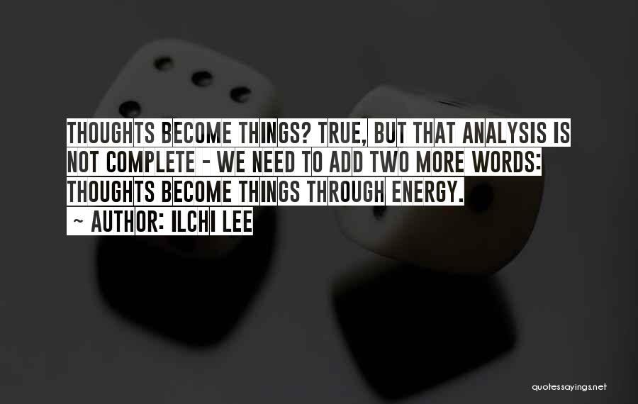 Ilchi Lee Quotes: Thoughts Become Things? True, But That Analysis Is Not Complete - We Need To Add Two More Words: Thoughts Become