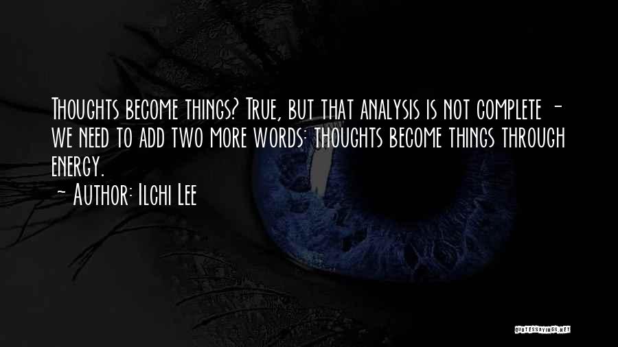 Ilchi Lee Quotes: Thoughts Become Things? True, But That Analysis Is Not Complete - We Need To Add Two More Words: Thoughts Become