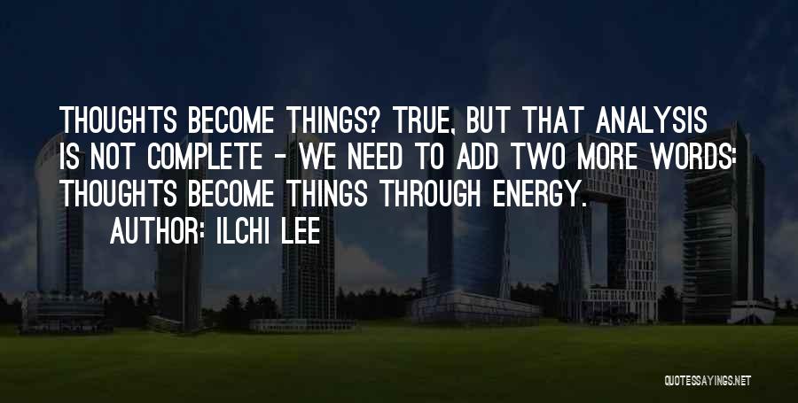 Ilchi Lee Quotes: Thoughts Become Things? True, But That Analysis Is Not Complete - We Need To Add Two More Words: Thoughts Become