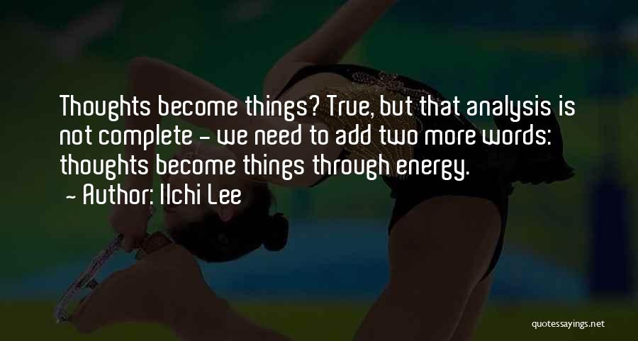 Ilchi Lee Quotes: Thoughts Become Things? True, But That Analysis Is Not Complete - We Need To Add Two More Words: Thoughts Become