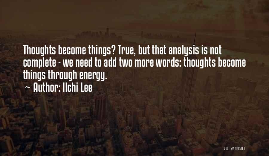 Ilchi Lee Quotes: Thoughts Become Things? True, But That Analysis Is Not Complete - We Need To Add Two More Words: Thoughts Become