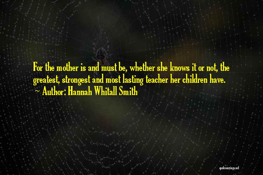 Hannah Whitall Smith Quotes: For The Mother Is And Must Be, Whether She Knows It Or Not, The Greatest, Strongest And Most Lasting Teacher