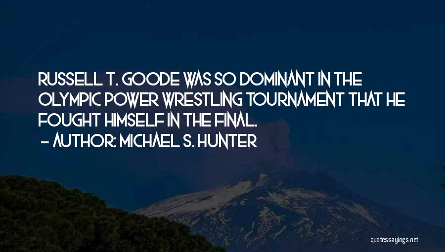 Michael S. Hunter Quotes: Russell T. Goode Was So Dominant In The Olympic Power Wrestling Tournament That He Fought Himself In The Final.