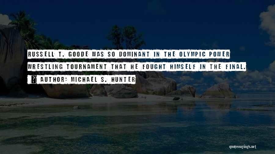 Michael S. Hunter Quotes: Russell T. Goode Was So Dominant In The Olympic Power Wrestling Tournament That He Fought Himself In The Final.