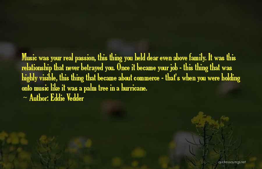 Eddie Vedder Quotes: Music Was Your Real Passion, This Thing You Held Dear Even Above Family. It Was This Relationship That Never Betrayed