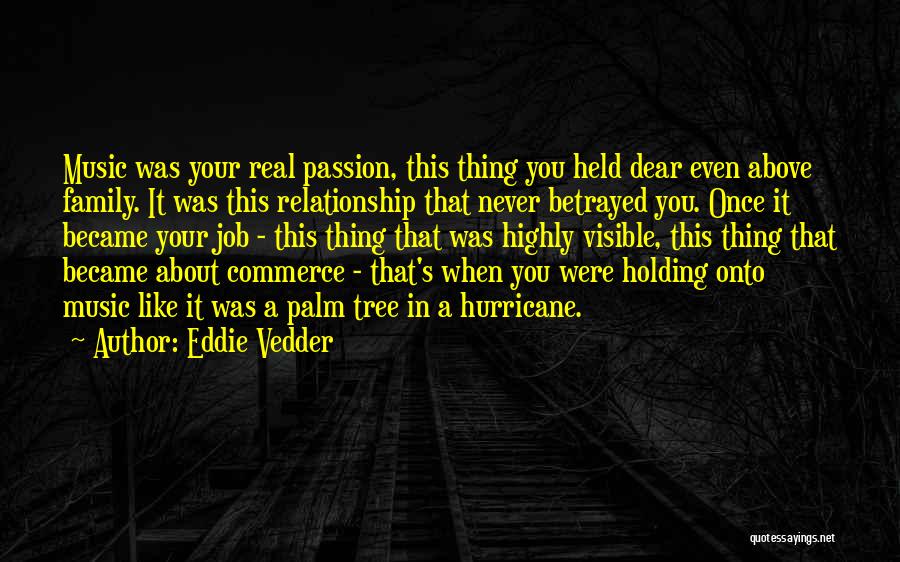 Eddie Vedder Quotes: Music Was Your Real Passion, This Thing You Held Dear Even Above Family. It Was This Relationship That Never Betrayed