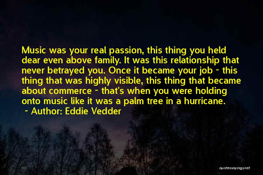 Eddie Vedder Quotes: Music Was Your Real Passion, This Thing You Held Dear Even Above Family. It Was This Relationship That Never Betrayed