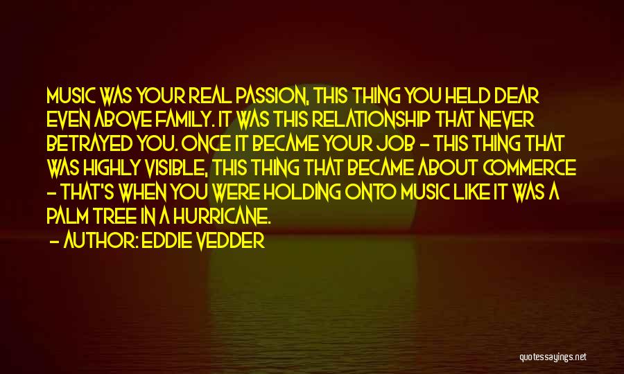 Eddie Vedder Quotes: Music Was Your Real Passion, This Thing You Held Dear Even Above Family. It Was This Relationship That Never Betrayed