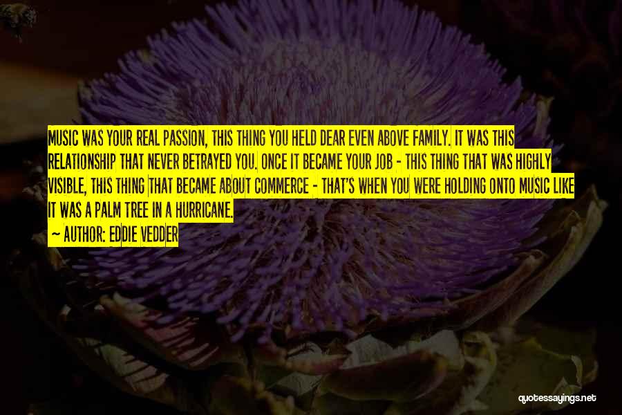 Eddie Vedder Quotes: Music Was Your Real Passion, This Thing You Held Dear Even Above Family. It Was This Relationship That Never Betrayed