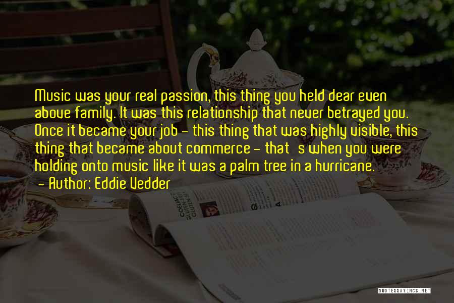 Eddie Vedder Quotes: Music Was Your Real Passion, This Thing You Held Dear Even Above Family. It Was This Relationship That Never Betrayed