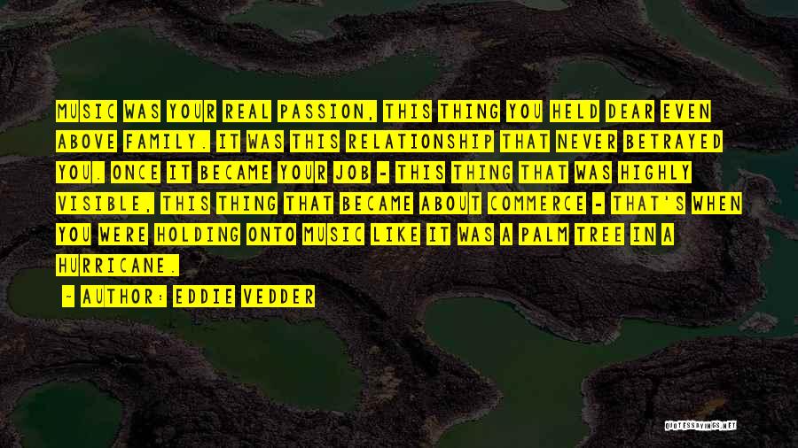 Eddie Vedder Quotes: Music Was Your Real Passion, This Thing You Held Dear Even Above Family. It Was This Relationship That Never Betrayed