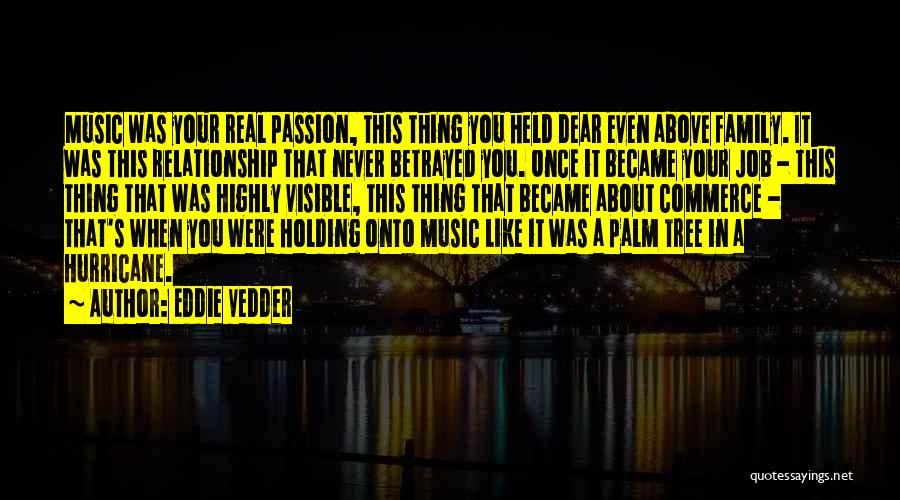 Eddie Vedder Quotes: Music Was Your Real Passion, This Thing You Held Dear Even Above Family. It Was This Relationship That Never Betrayed