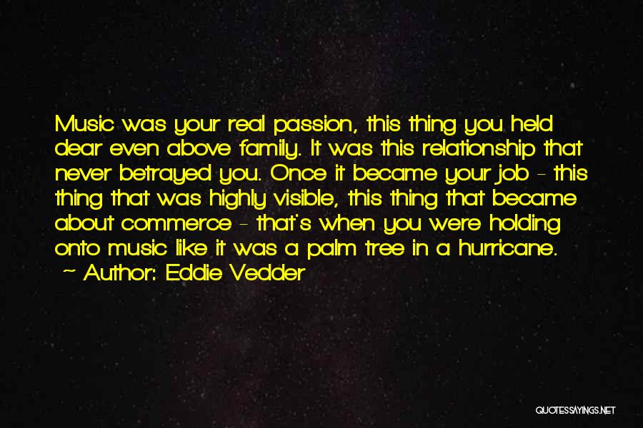 Eddie Vedder Quotes: Music Was Your Real Passion, This Thing You Held Dear Even Above Family. It Was This Relationship That Never Betrayed