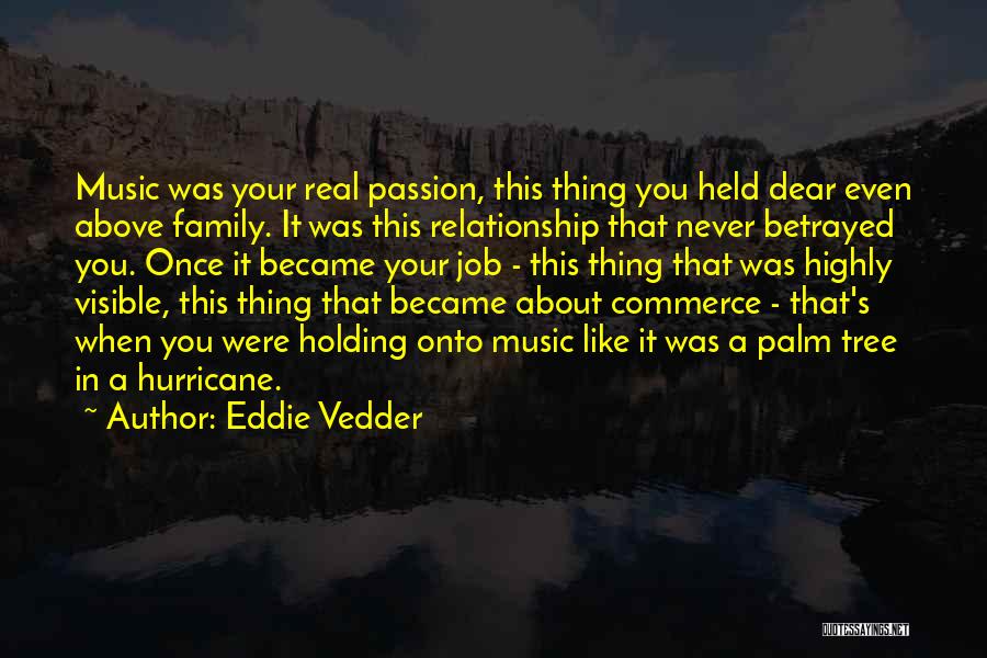 Eddie Vedder Quotes: Music Was Your Real Passion, This Thing You Held Dear Even Above Family. It Was This Relationship That Never Betrayed