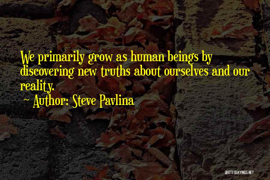 Steve Pavlina Quotes: We Primarily Grow As Human Beings By Discovering New Truths About Ourselves And Our Reality.