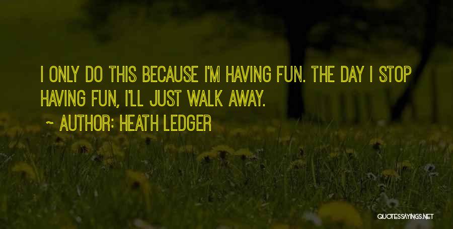 Heath Ledger Quotes: I Only Do This Because I'm Having Fun. The Day I Stop Having Fun, I'll Just Walk Away.