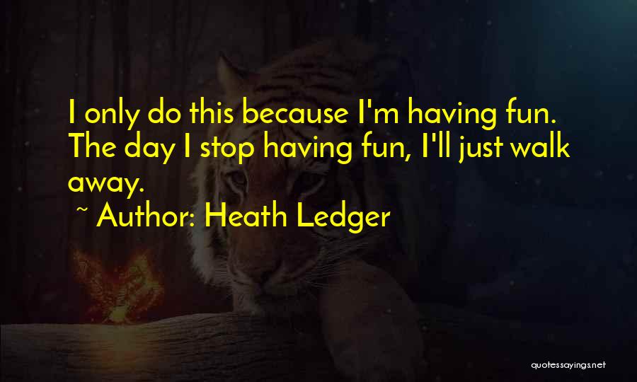 Heath Ledger Quotes: I Only Do This Because I'm Having Fun. The Day I Stop Having Fun, I'll Just Walk Away.