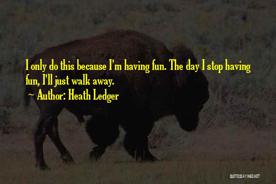 Heath Ledger Quotes: I Only Do This Because I'm Having Fun. The Day I Stop Having Fun, I'll Just Walk Away.
