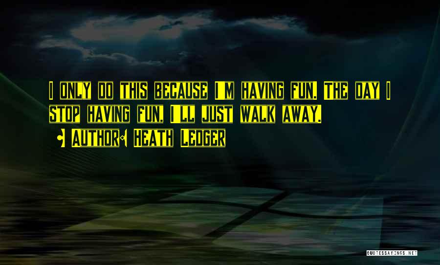 Heath Ledger Quotes: I Only Do This Because I'm Having Fun. The Day I Stop Having Fun, I'll Just Walk Away.