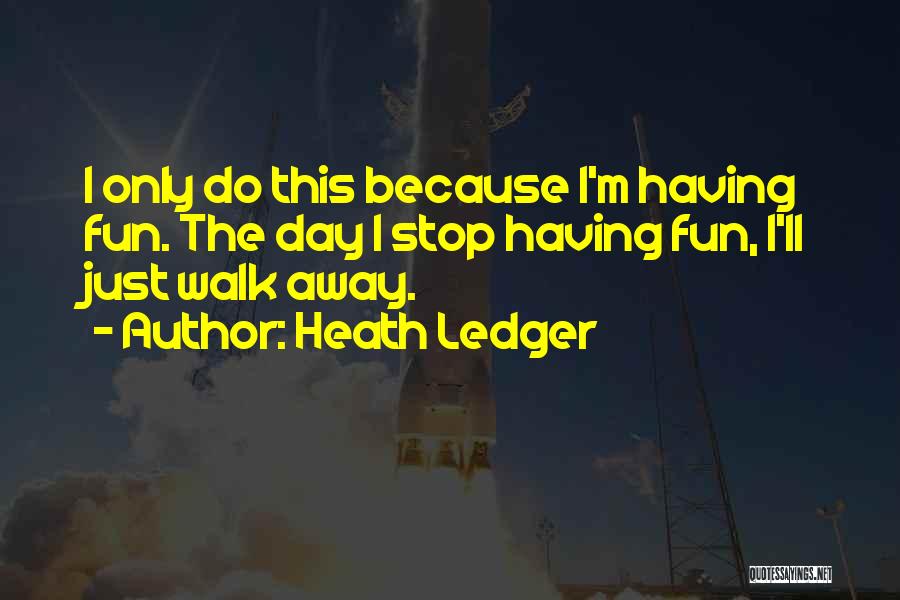 Heath Ledger Quotes: I Only Do This Because I'm Having Fun. The Day I Stop Having Fun, I'll Just Walk Away.