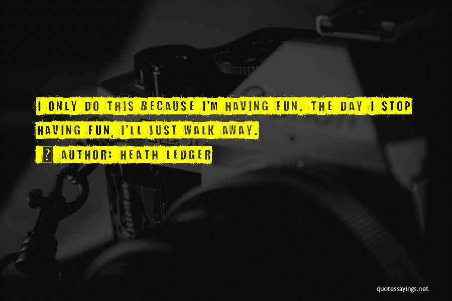 Heath Ledger Quotes: I Only Do This Because I'm Having Fun. The Day I Stop Having Fun, I'll Just Walk Away.