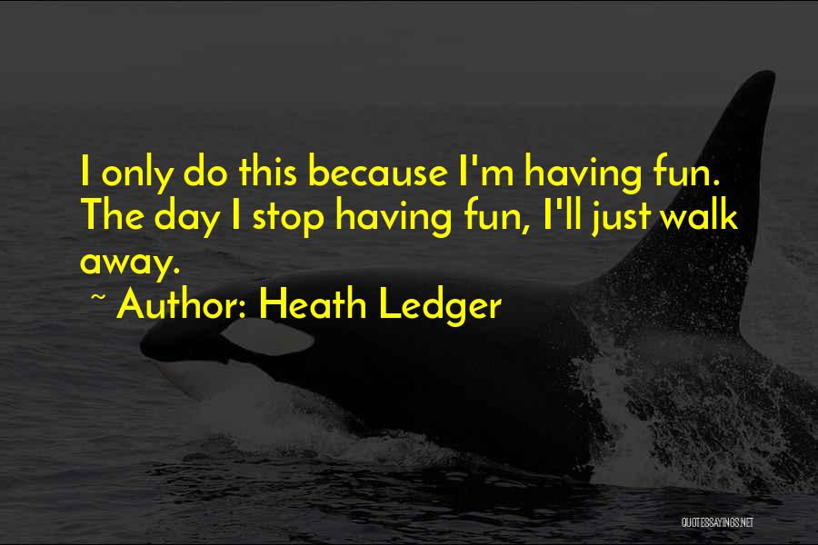 Heath Ledger Quotes: I Only Do This Because I'm Having Fun. The Day I Stop Having Fun, I'll Just Walk Away.