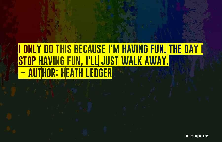 Heath Ledger Quotes: I Only Do This Because I'm Having Fun. The Day I Stop Having Fun, I'll Just Walk Away.