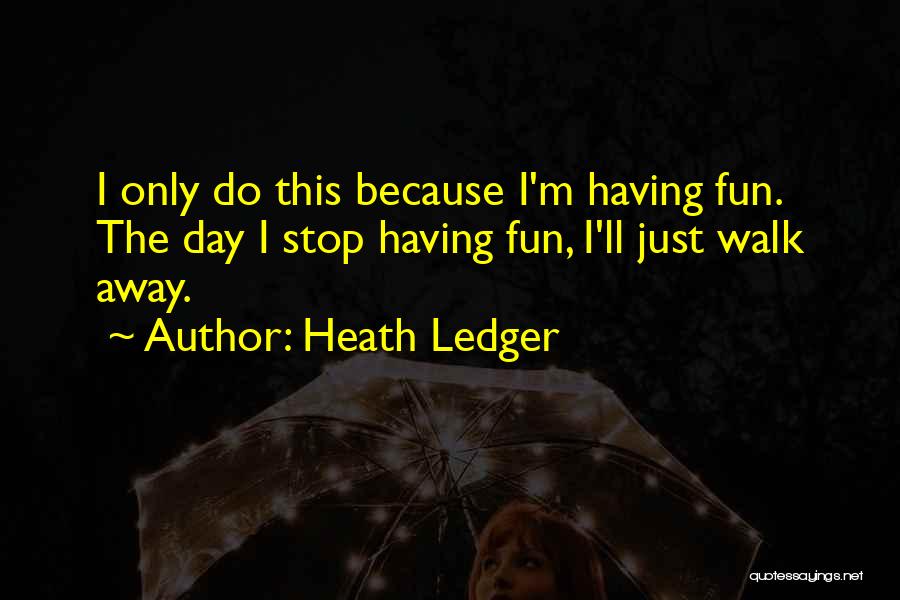 Heath Ledger Quotes: I Only Do This Because I'm Having Fun. The Day I Stop Having Fun, I'll Just Walk Away.