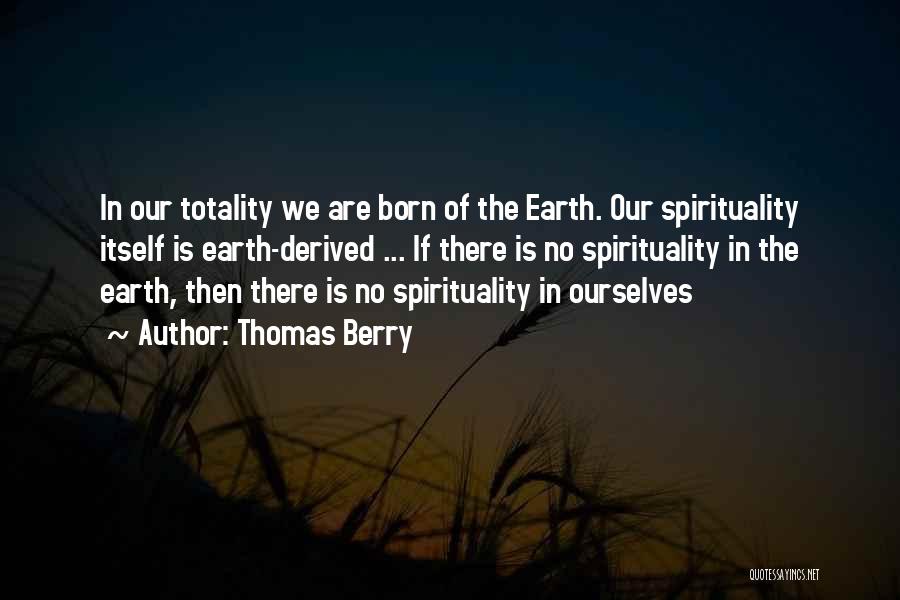 Thomas Berry Quotes: In Our Totality We Are Born Of The Earth. Our Spirituality Itself Is Earth-derived ... If There Is No Spirituality