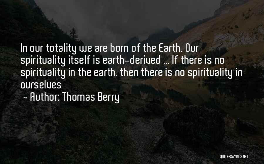Thomas Berry Quotes: In Our Totality We Are Born Of The Earth. Our Spirituality Itself Is Earth-derived ... If There Is No Spirituality