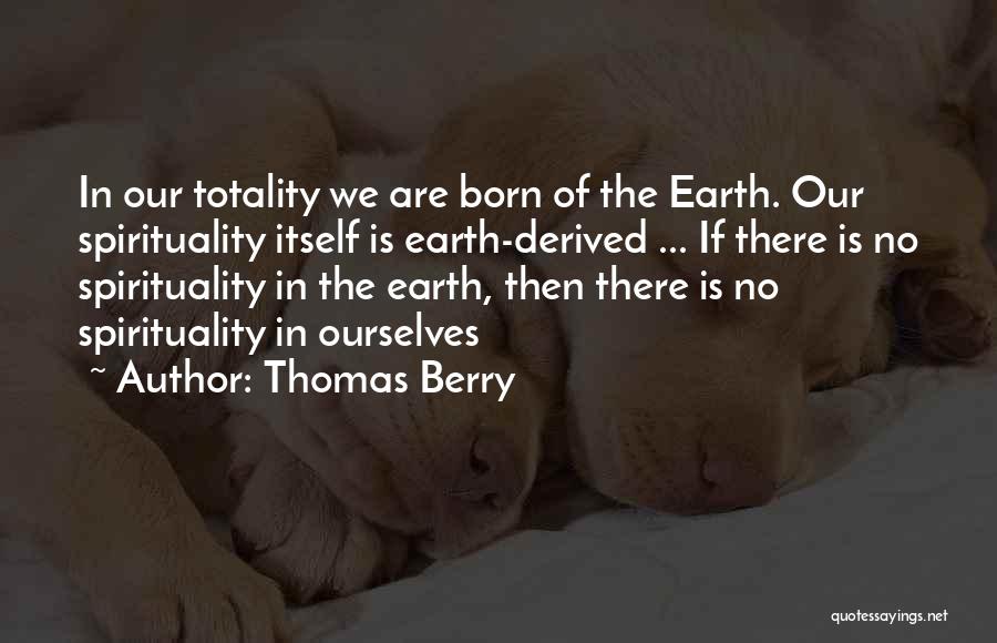 Thomas Berry Quotes: In Our Totality We Are Born Of The Earth. Our Spirituality Itself Is Earth-derived ... If There Is No Spirituality