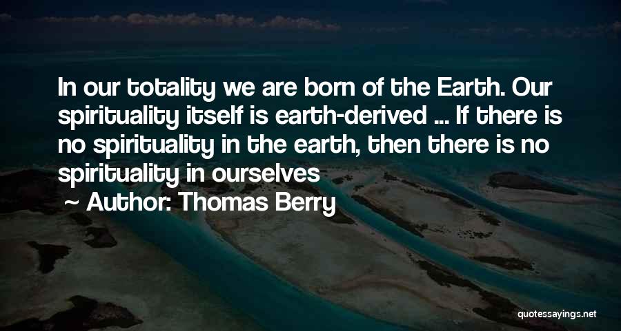 Thomas Berry Quotes: In Our Totality We Are Born Of The Earth. Our Spirituality Itself Is Earth-derived ... If There Is No Spirituality