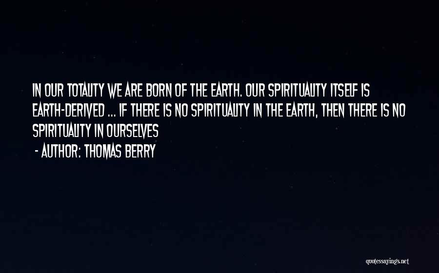 Thomas Berry Quotes: In Our Totality We Are Born Of The Earth. Our Spirituality Itself Is Earth-derived ... If There Is No Spirituality