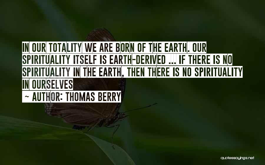 Thomas Berry Quotes: In Our Totality We Are Born Of The Earth. Our Spirituality Itself Is Earth-derived ... If There Is No Spirituality