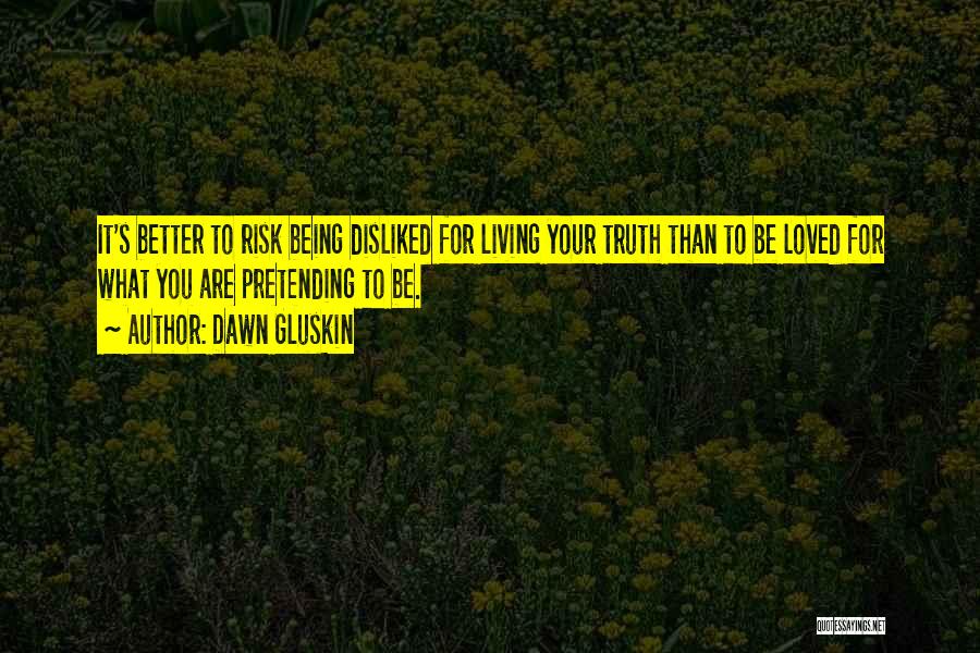 Dawn Gluskin Quotes: It's Better To Risk Being Disliked For Living Your Truth Than To Be Loved For What You Are Pretending To