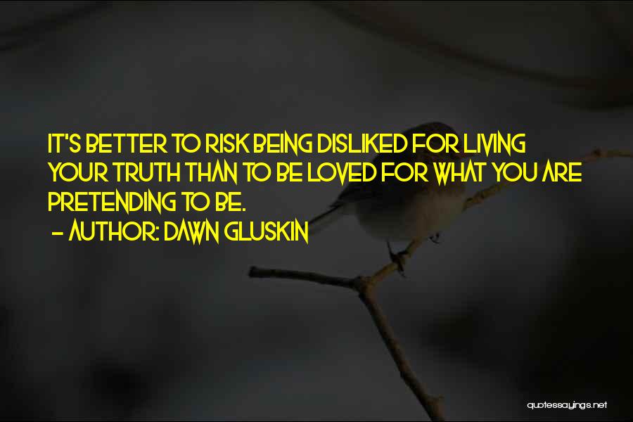 Dawn Gluskin Quotes: It's Better To Risk Being Disliked For Living Your Truth Than To Be Loved For What You Are Pretending To