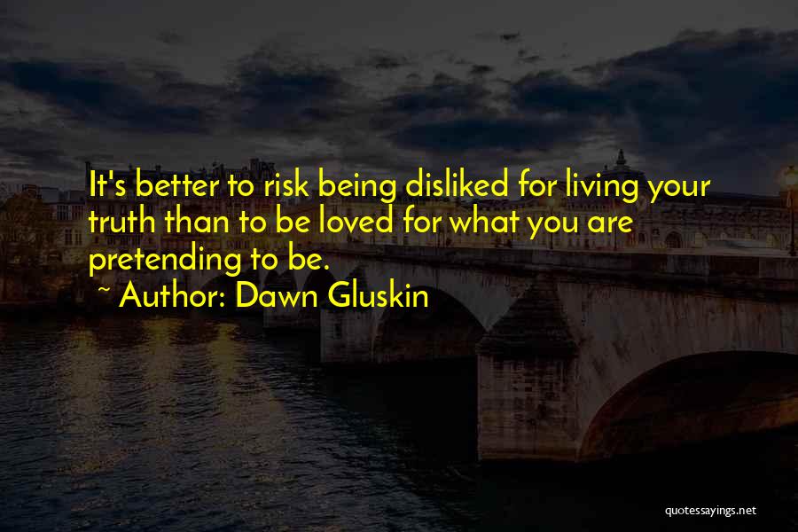 Dawn Gluskin Quotes: It's Better To Risk Being Disliked For Living Your Truth Than To Be Loved For What You Are Pretending To