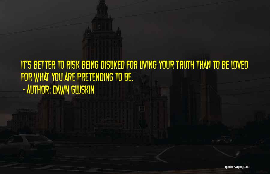 Dawn Gluskin Quotes: It's Better To Risk Being Disliked For Living Your Truth Than To Be Loved For What You Are Pretending To