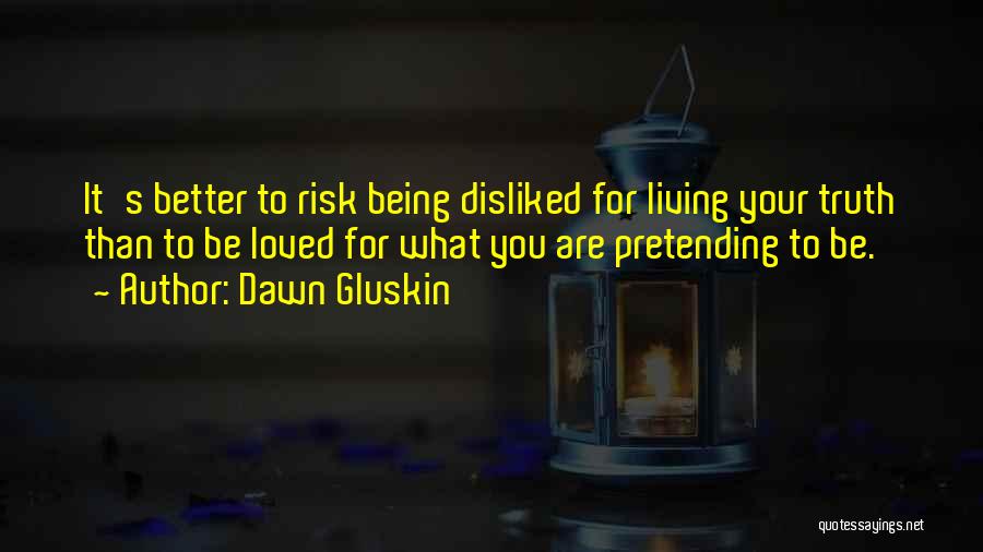 Dawn Gluskin Quotes: It's Better To Risk Being Disliked For Living Your Truth Than To Be Loved For What You Are Pretending To