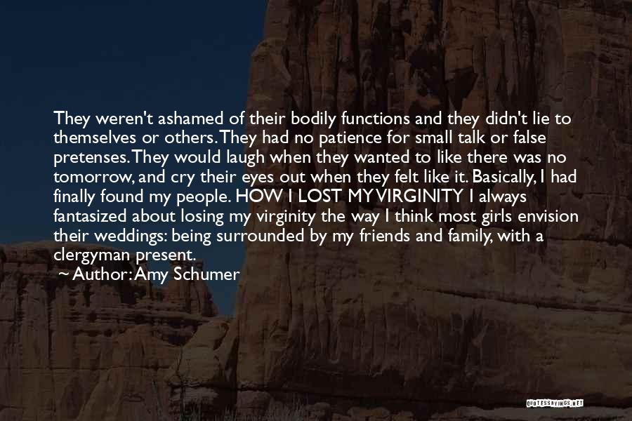 Amy Schumer Quotes: They Weren't Ashamed Of Their Bodily Functions And They Didn't Lie To Themselves Or Others. They Had No Patience For