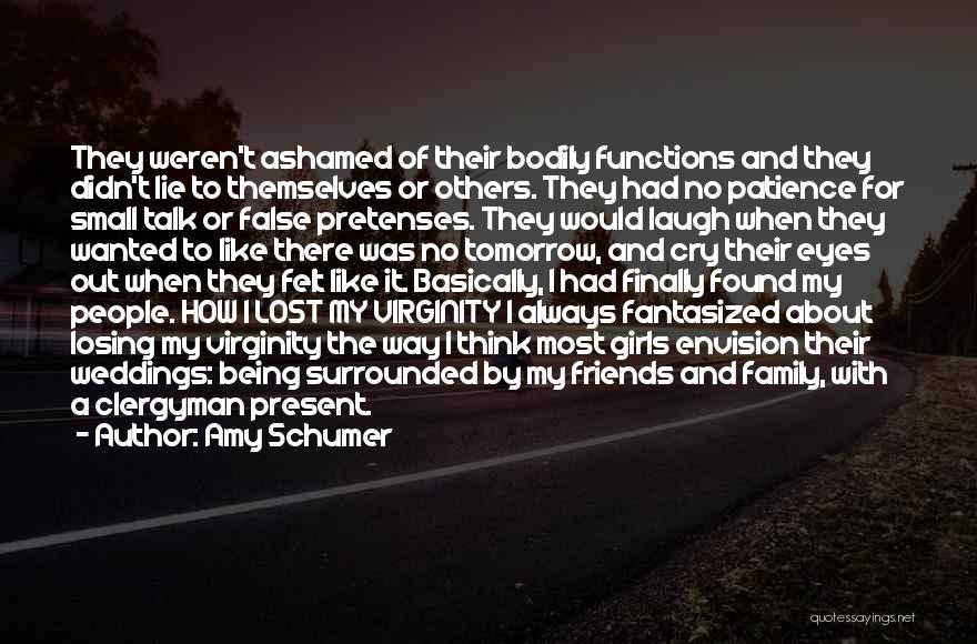 Amy Schumer Quotes: They Weren't Ashamed Of Their Bodily Functions And They Didn't Lie To Themselves Or Others. They Had No Patience For