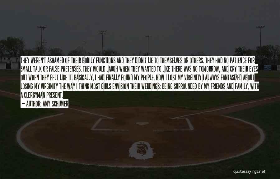 Amy Schumer Quotes: They Weren't Ashamed Of Their Bodily Functions And They Didn't Lie To Themselves Or Others. They Had No Patience For