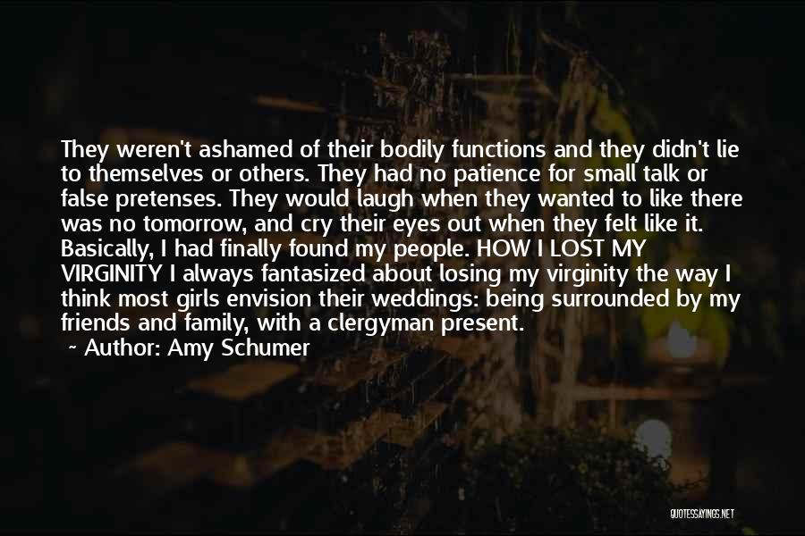 Amy Schumer Quotes: They Weren't Ashamed Of Their Bodily Functions And They Didn't Lie To Themselves Or Others. They Had No Patience For