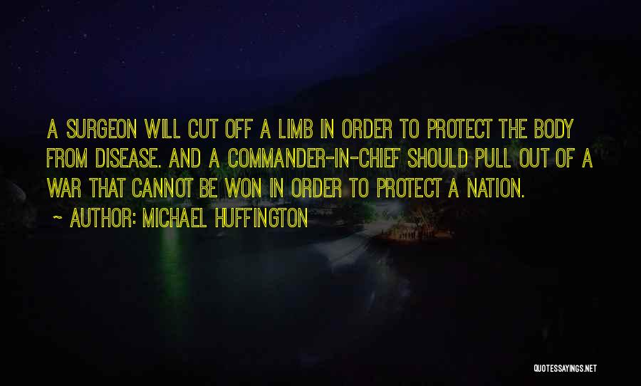 Michael Huffington Quotes: A Surgeon Will Cut Off A Limb In Order To Protect The Body From Disease. And A Commander-in-chief Should Pull