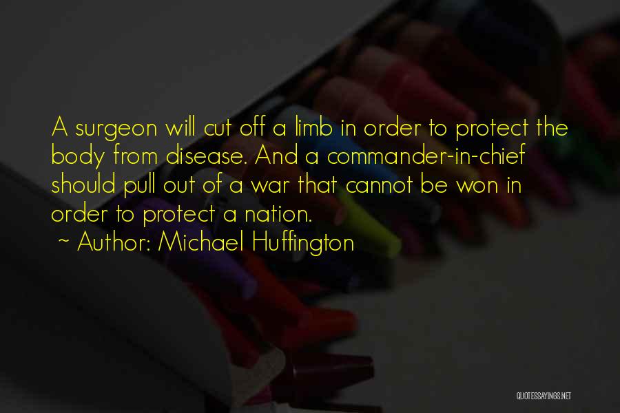 Michael Huffington Quotes: A Surgeon Will Cut Off A Limb In Order To Protect The Body From Disease. And A Commander-in-chief Should Pull